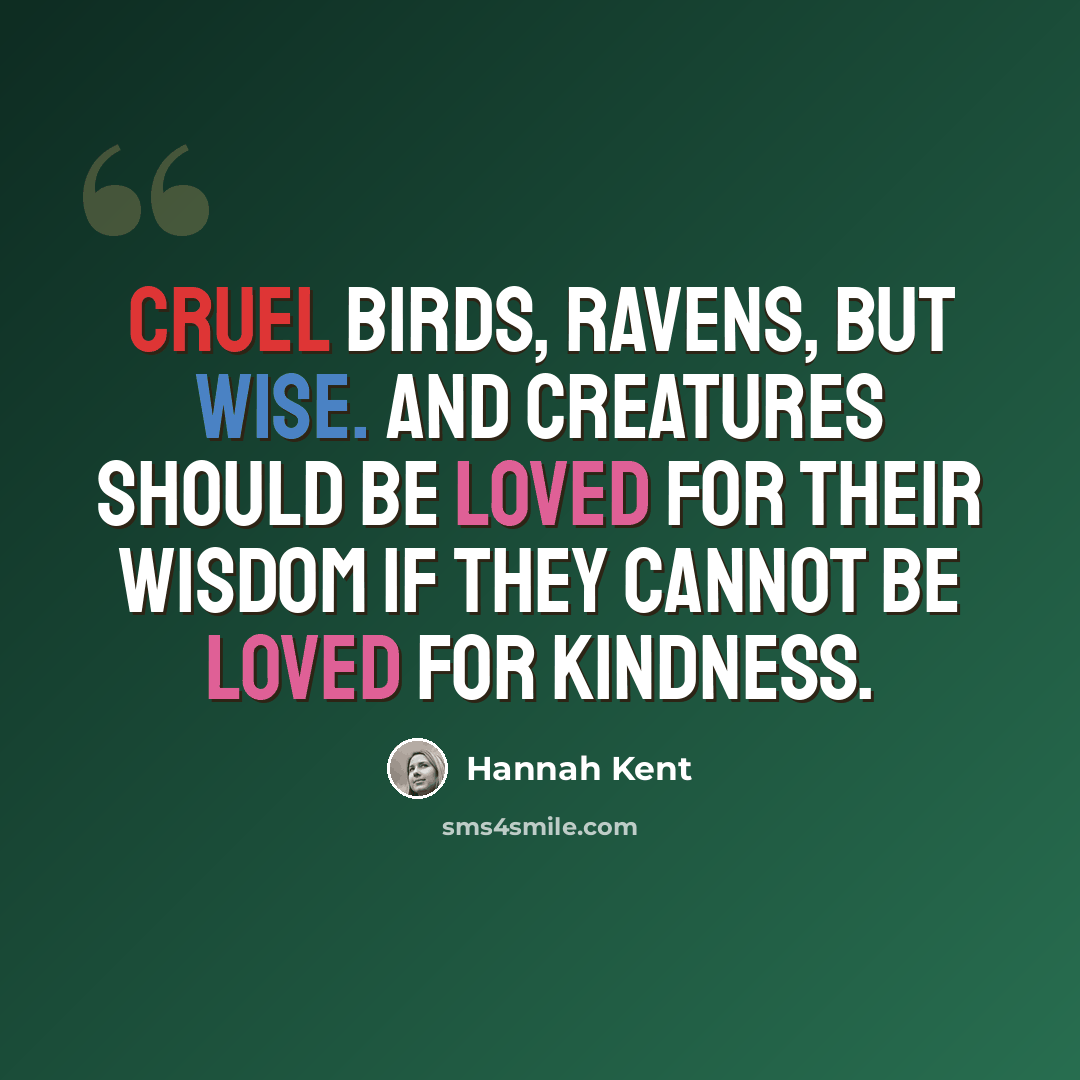 “Cruel birds, ravens, but wise. And creatures should be loved for their wisdom if they cannot be loved for kindness.” quote by Hannah Kent