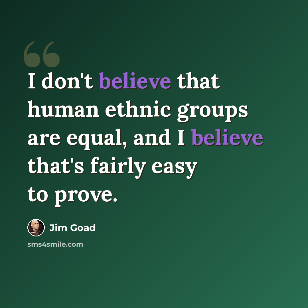 “I don't believe that human ethnic groups are equal, and I believe that's fairly easy to prove.” quote by Jim Goad