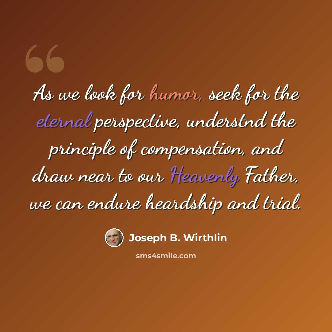 “As we look for humor, seek for the eternal perspective, understnd the principle of compensation, and draw near to our Heavenly Father, we can endure heardship and trial.” quote by Joseph B. Wirthlin
