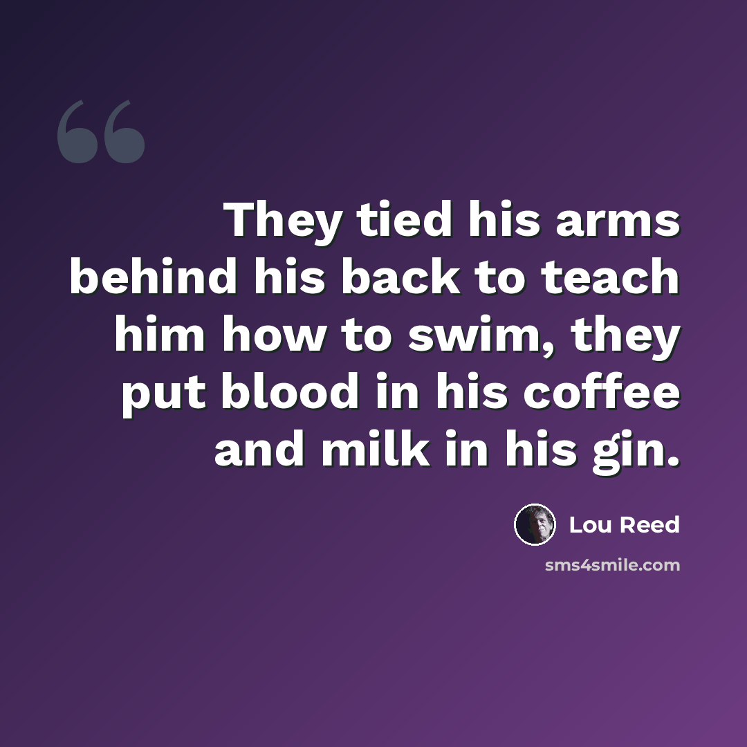 “They tied his arms behind his back to teach him how to swim, they put blood in his coffee and milk in his gin.” quote by Lou Reed
