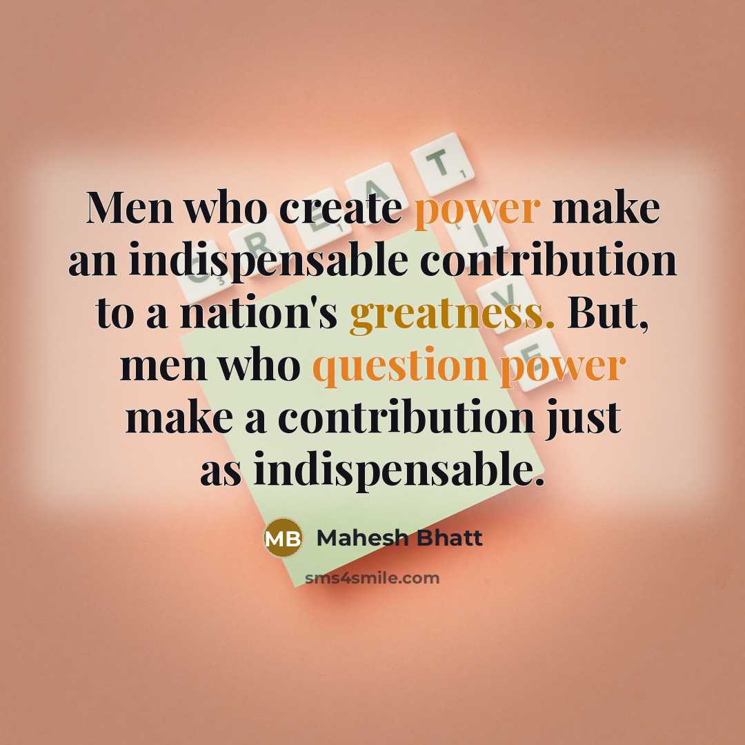 “Men who create power make an indispensable contribution to a nation's greatness. But, men who question power make a contribution just as indispensable.” quote by Mahesh Bhatt