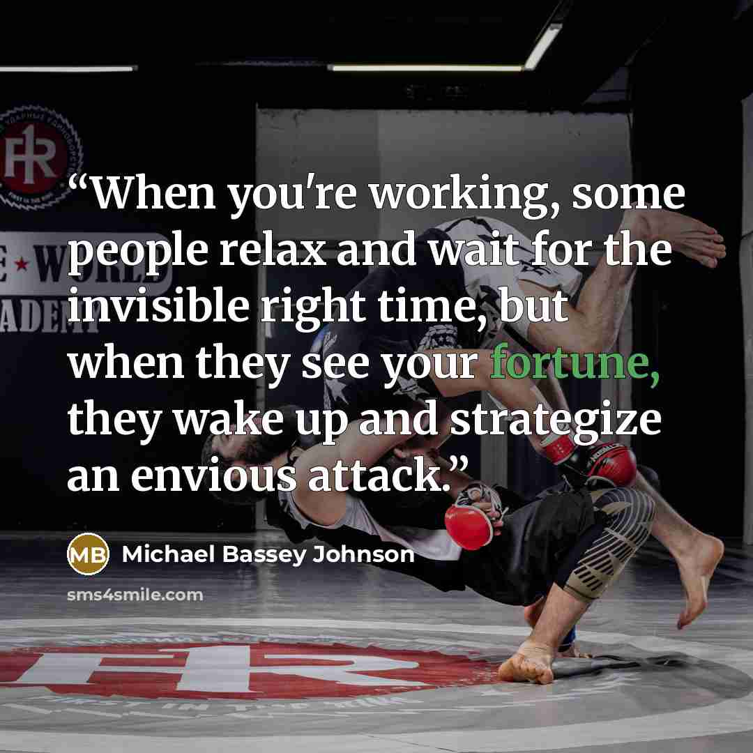 “When you're working, some people relax and wait for the invisible right time, but when they see your fortune, they wake up and strategize an envious attack.” quote by Michael Bassey Johnson