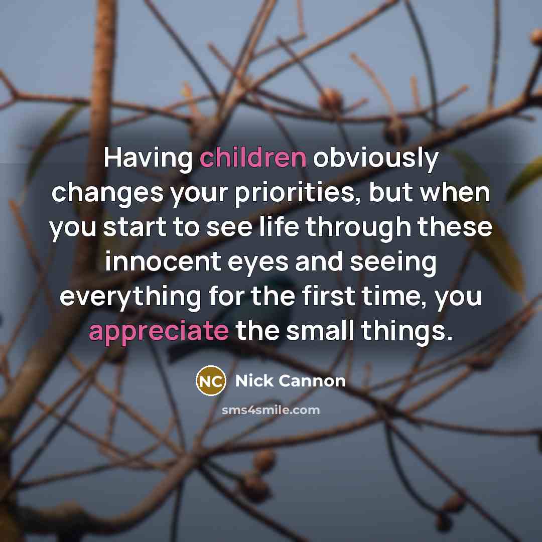 “Having children obviously changes your priorities, but when you start to see life through these innocent eyes and seeing everything for the first time, you appreciate the small things.” quote by Nick Cannon