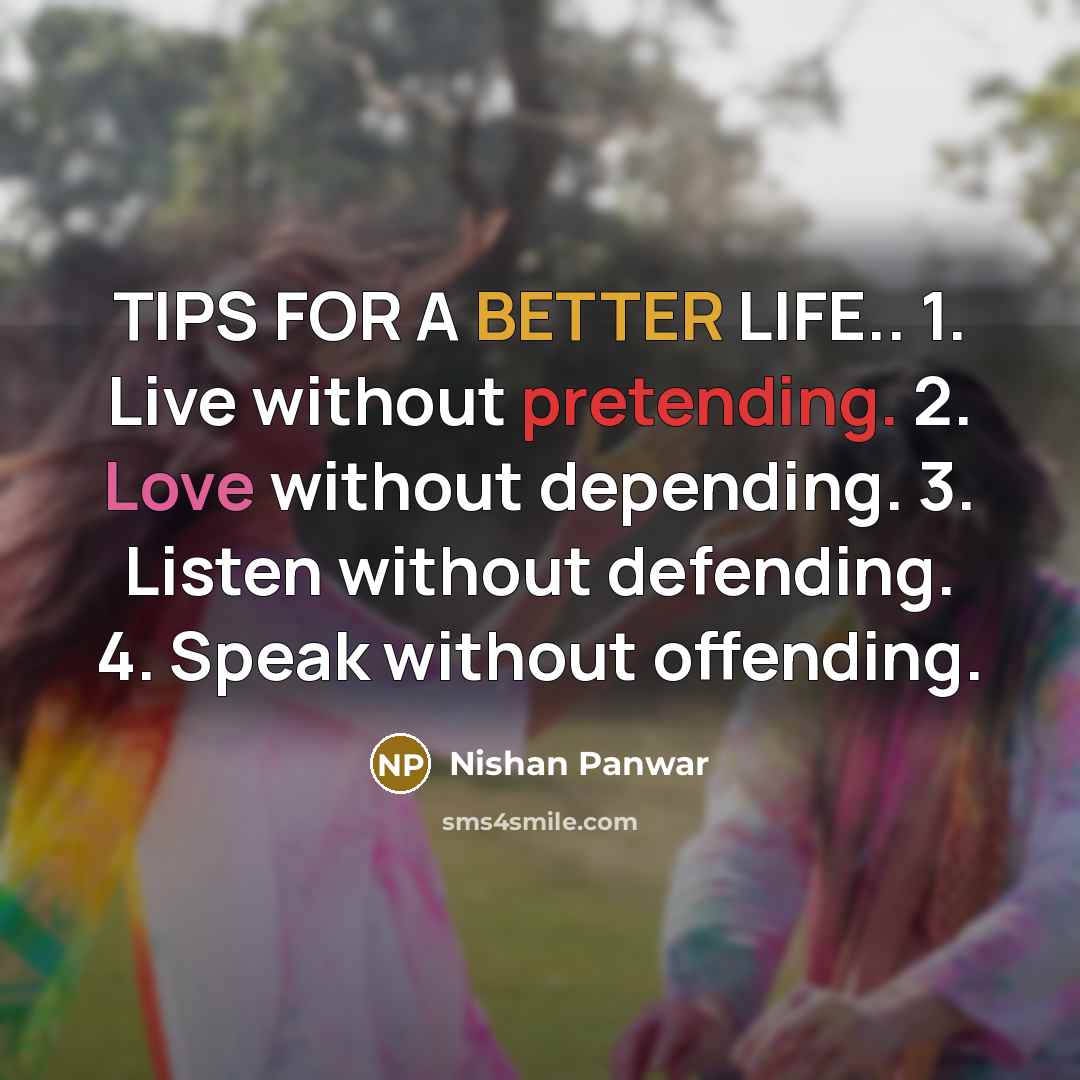 “TIPS FOR A BETTER LIFE.. 1. Live without pretending. 2. Love without depending. 3. Listen without defending. 4. Speak without offending.” quote by Nishan Panwar