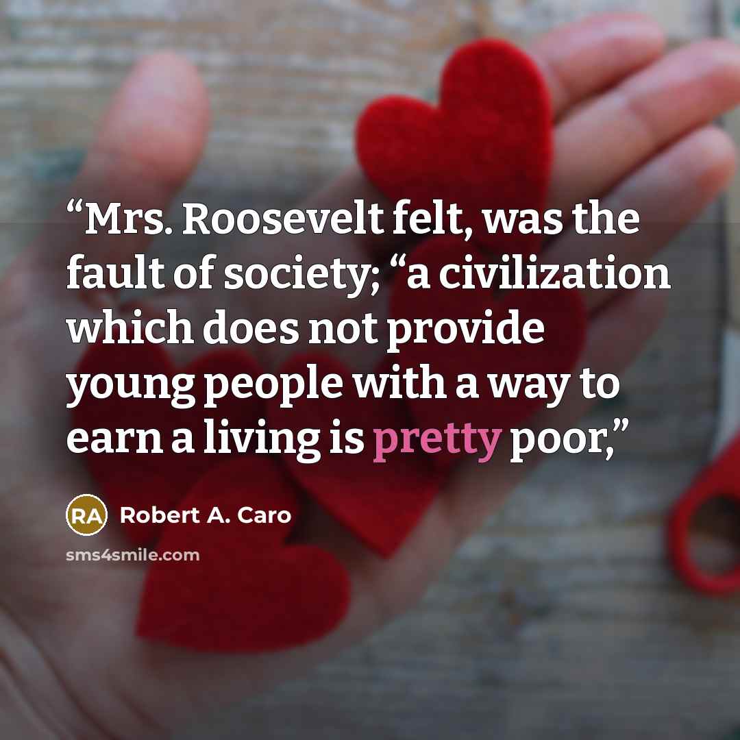 “Mrs. Roosevelt felt, was the fault of society; “a civilization which does not provide young people with a way to earn a living is pretty poor,” quote by Robert A. Caro