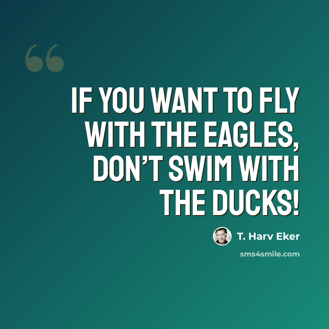 “If you want to fly with the eagles, don’t swim with the ducks!” quote by T. Harv Eker