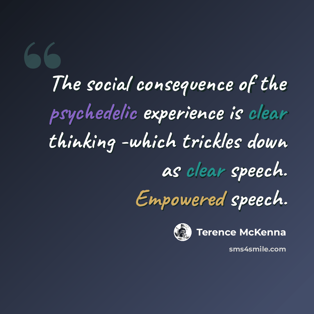 “The social consequence of the psychedelic experience is clear thinking -which trickles down as clear speech. Empowered speech.” quote by Terence McKenna