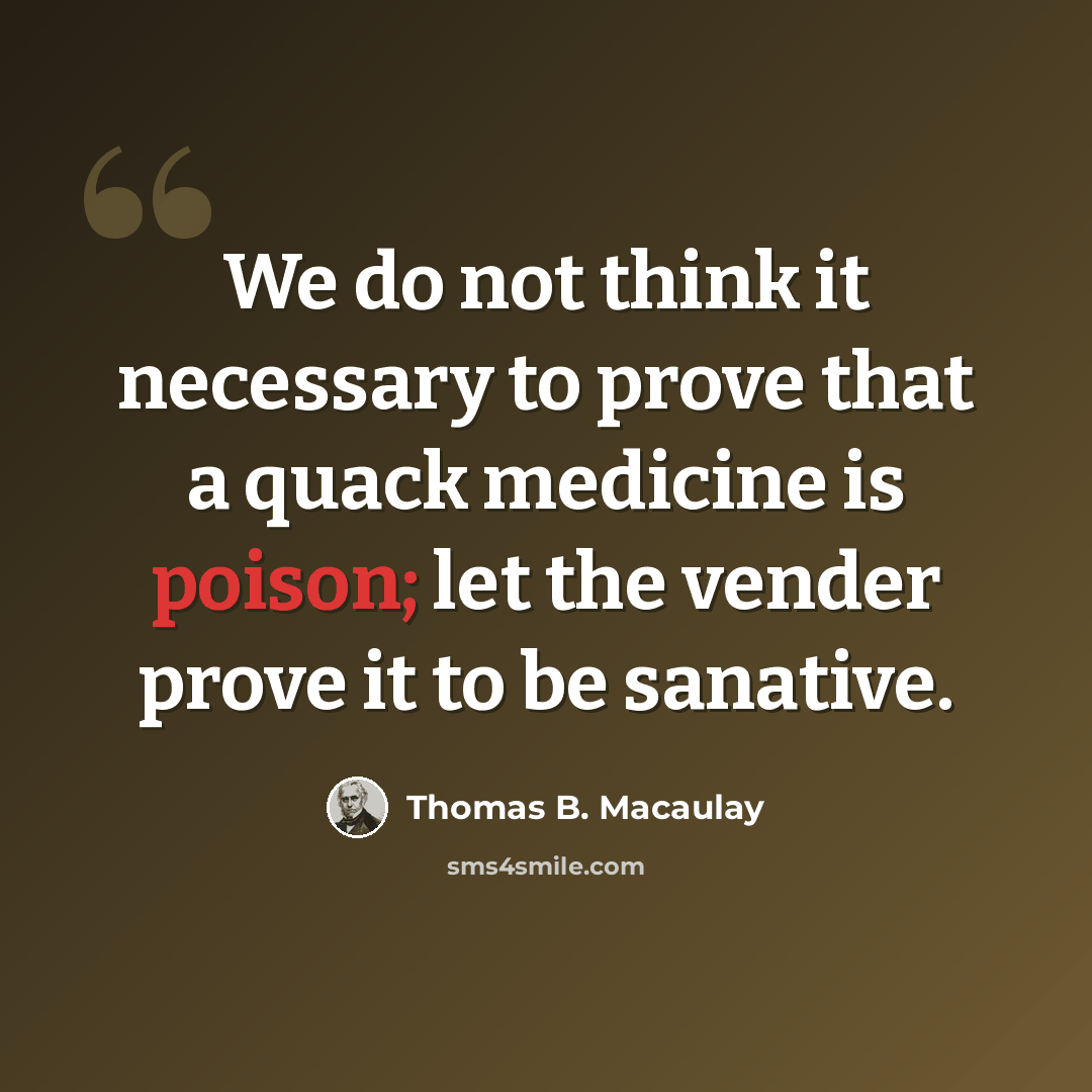 “We do not think it necessary to prove that a quack medicine is poison; let the vender prove it to be sanative.” quote by Thomas B. Macaulay