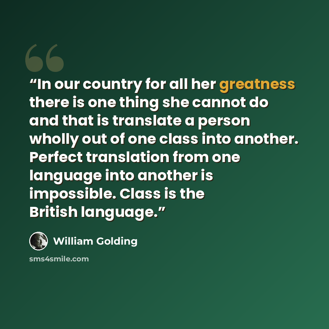 “In our country for all her greatness there is one thing she cannot do and that is translate a person wholly out of one class into another. Perfect translation from one language into another is impossible. Class is the British language.” quote by William Golding