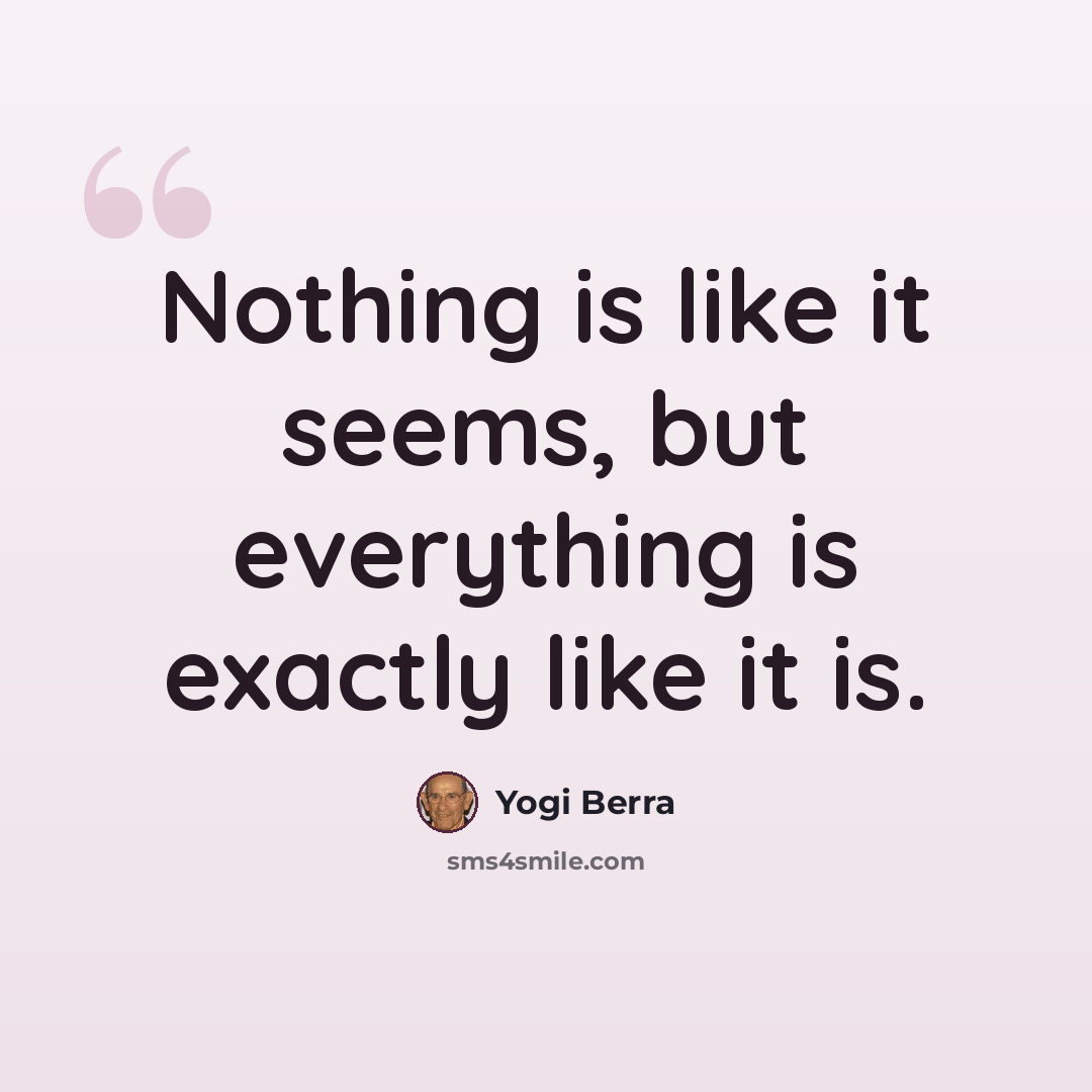 “Nothing is like it seems, but everything is exactly like it is.” quote by Yogi Berra