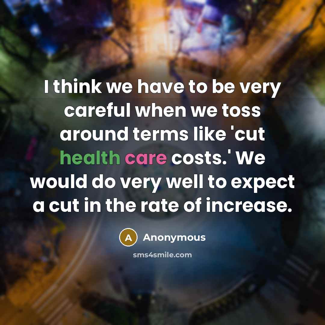 “I think we have to be very careful when we toss around terms like 'cut health care costs.' We would do very well to expect a cut in the rate of increase.” quote by Anonymous