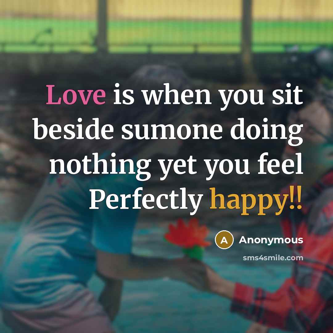 “Love is when you sit beside sumone doing nothing yet you feel Perfectly happy!!” quote by Anonymous
