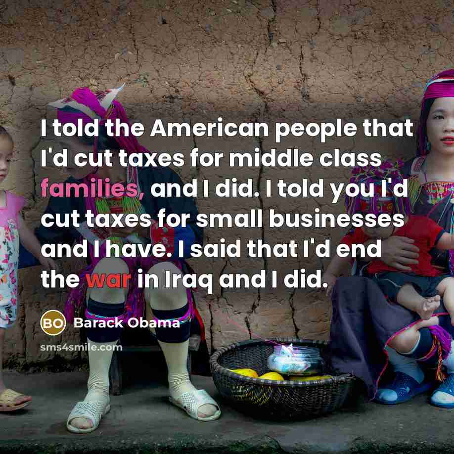 “I told the American people that I'd cut taxes for middle class families, and I did. I told you I'd cut taxes for small businesses and I have. I said that I'd end the war in Iraq and I did.” quote by Barack Obama