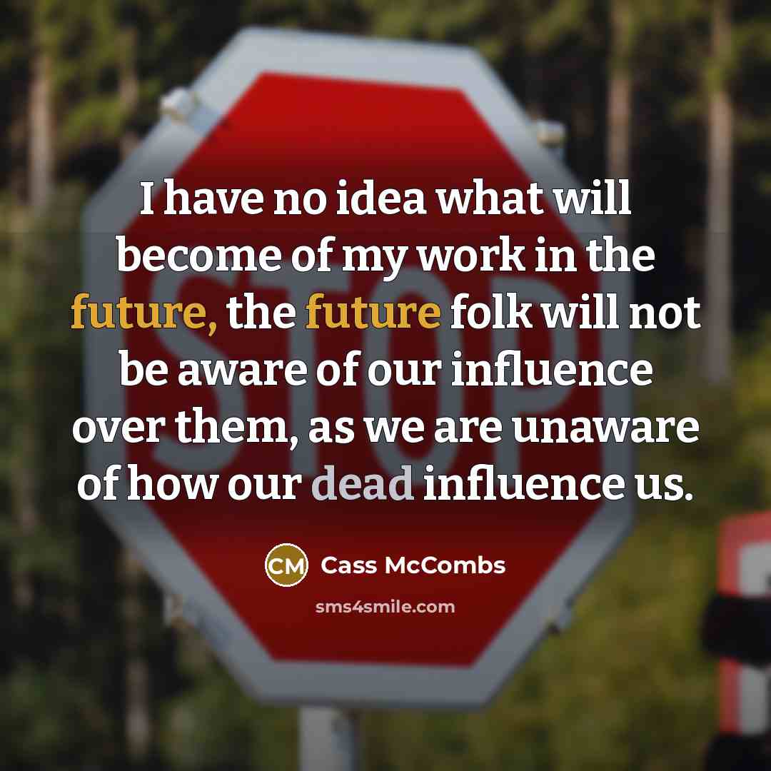 “I have no idea what will become of my work in the future, the future folk will not be aware of our influence over them, as we are unaware of how our dead influence us.” quote by Cass McCombs