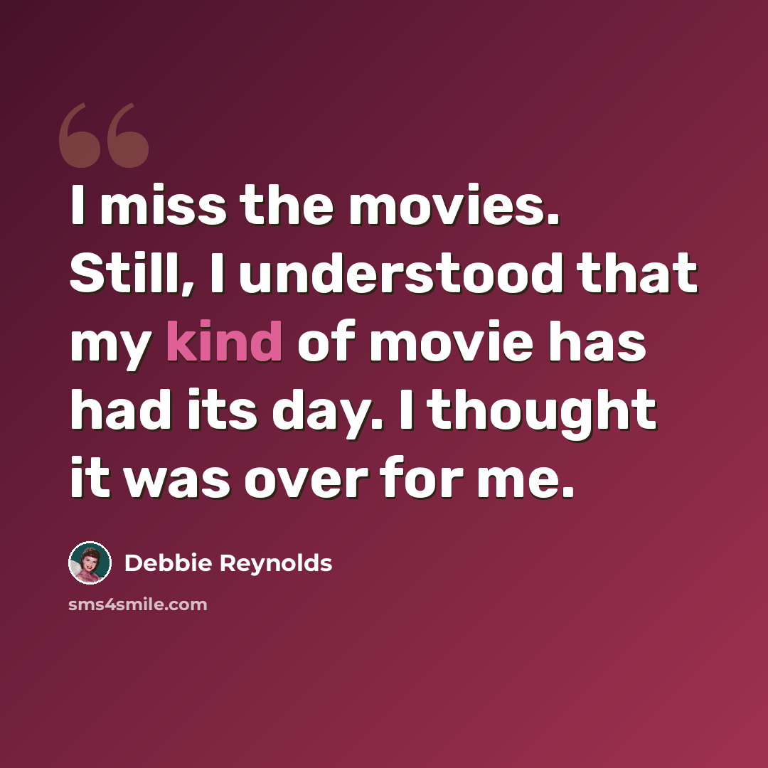 “I miss the movies. Still, I understood that my kind of movie has had its day. I thought it was over for me.” quote by Debbie Reynolds