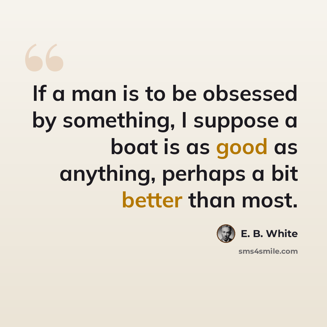 “If a man is to be obsessed by something, I suppose a boat is as good as anything, perhaps a bit better than most.” quote by E. B. White