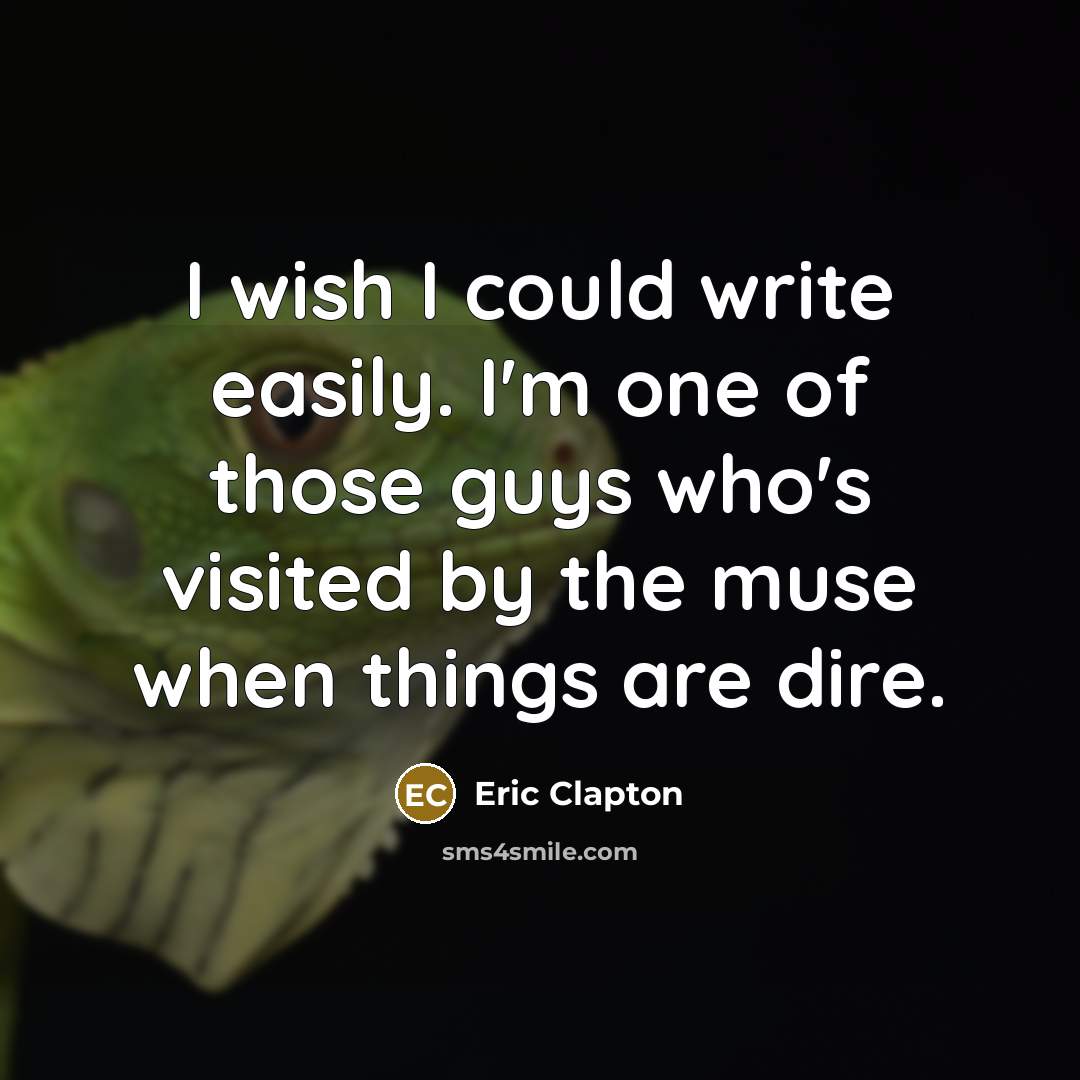 “I wish I could write easily. I'm one of those guys who's visited by the muse when things are dire.” quote by Eric Clapton