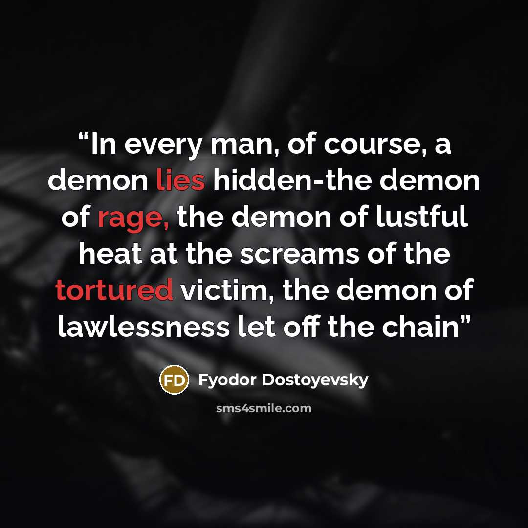 “In every man, of course, a demon lies hidden-the demon of rage, the demon of lustful heat at the screams of the tortured victim, the demon of lawlessness let off the chain” quote by Fyodor Dostoyevsky