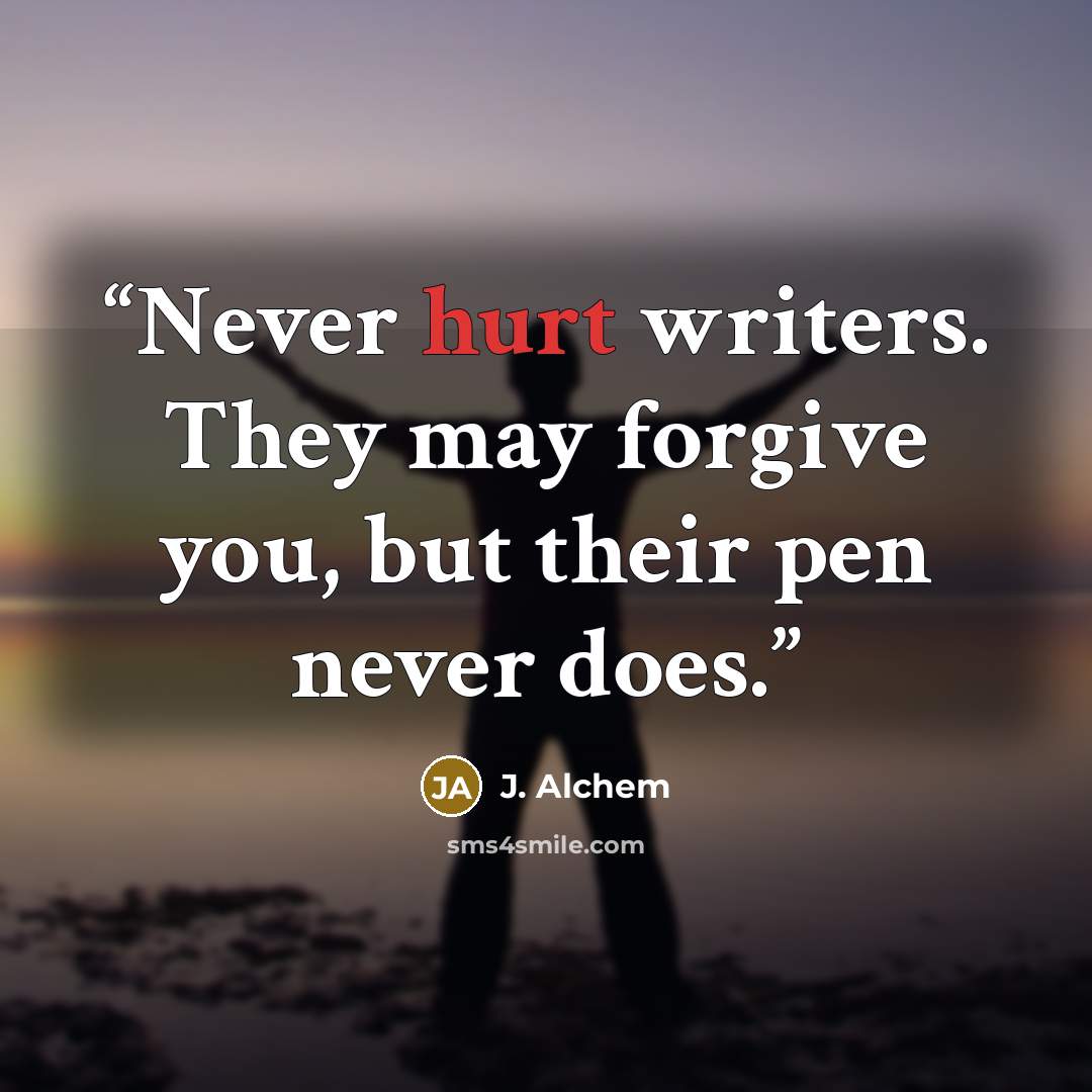 “Never hurt writers. They may forgive you, but their pen never does.” quote by J. Alchem