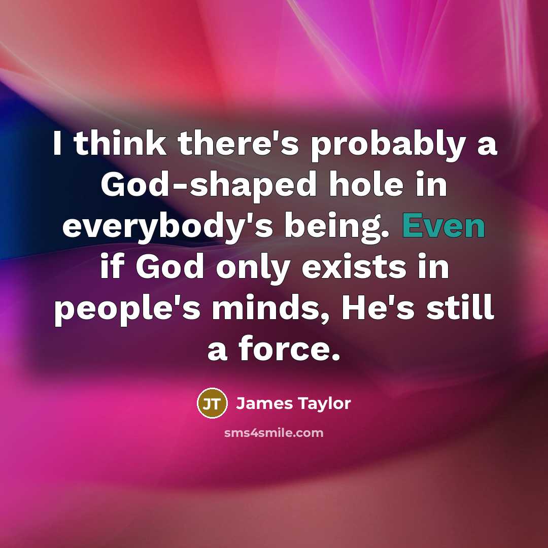 “I think there's probably a God-shaped hole in everybody's being. Even if God only exists in people's minds, He's still a force.” quote by James Taylor