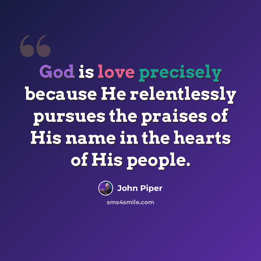 “God is love precisely because He relentlessly pursues the praises of His name in the hearts of His people.” quote by John Piper