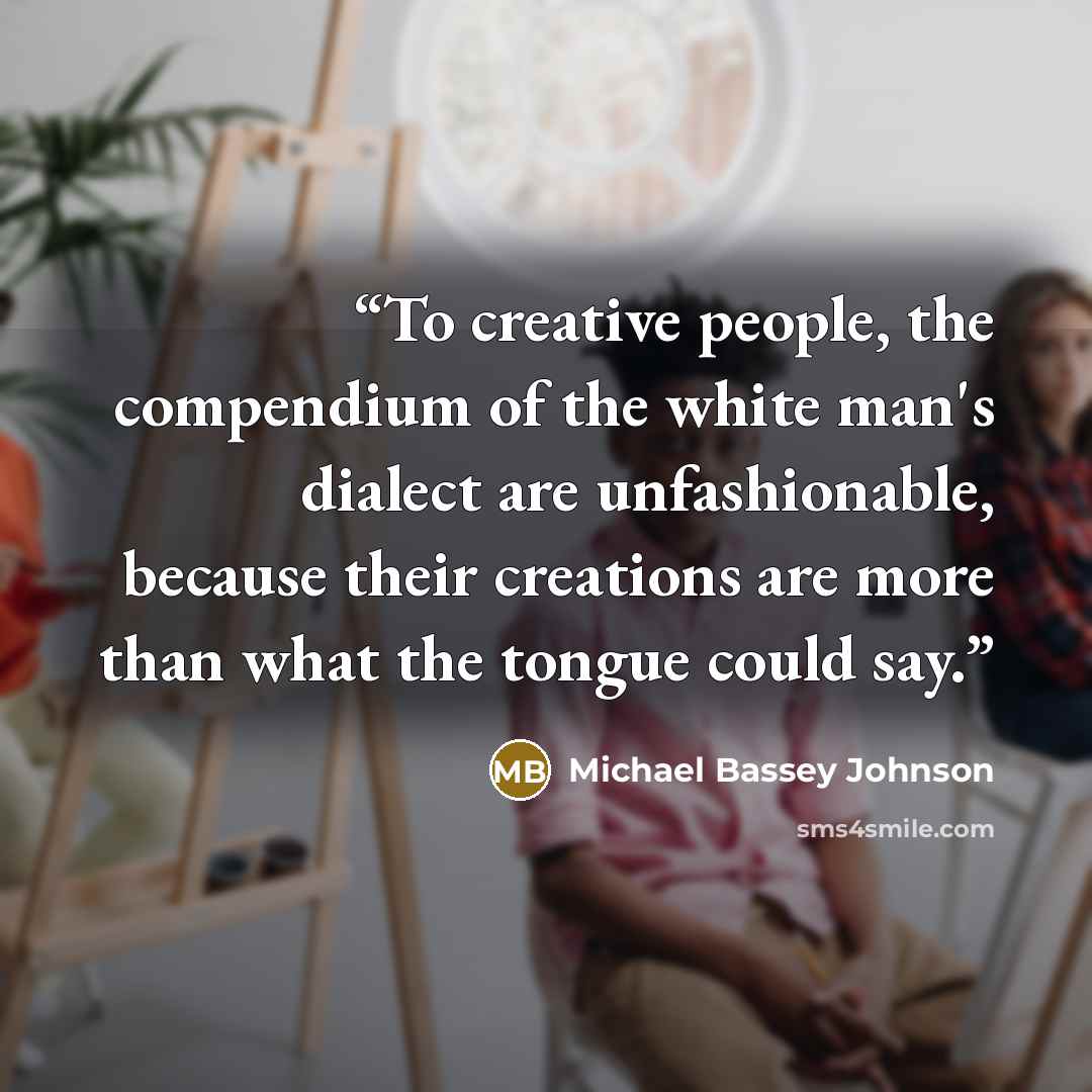 “To creative people, the compendium of the white man's dialect are unfashionable, because their creations are more than what the tongue could say.” quote by Michael Bassey Johnson