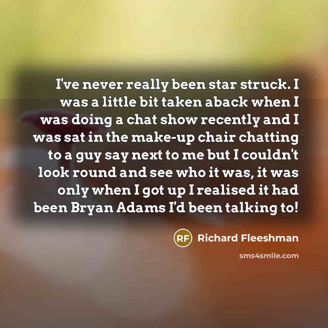 “I've never really been star struck. I was a little bit taken aback when I was doing a chat show recently and I was sat in the make-up chair chatting to a guy say next to me but I couldn't look round and see who it was, it was only when I got up I realised it had been Bryan Adams I'd been talking to!” quote by Richard Fleeshman
