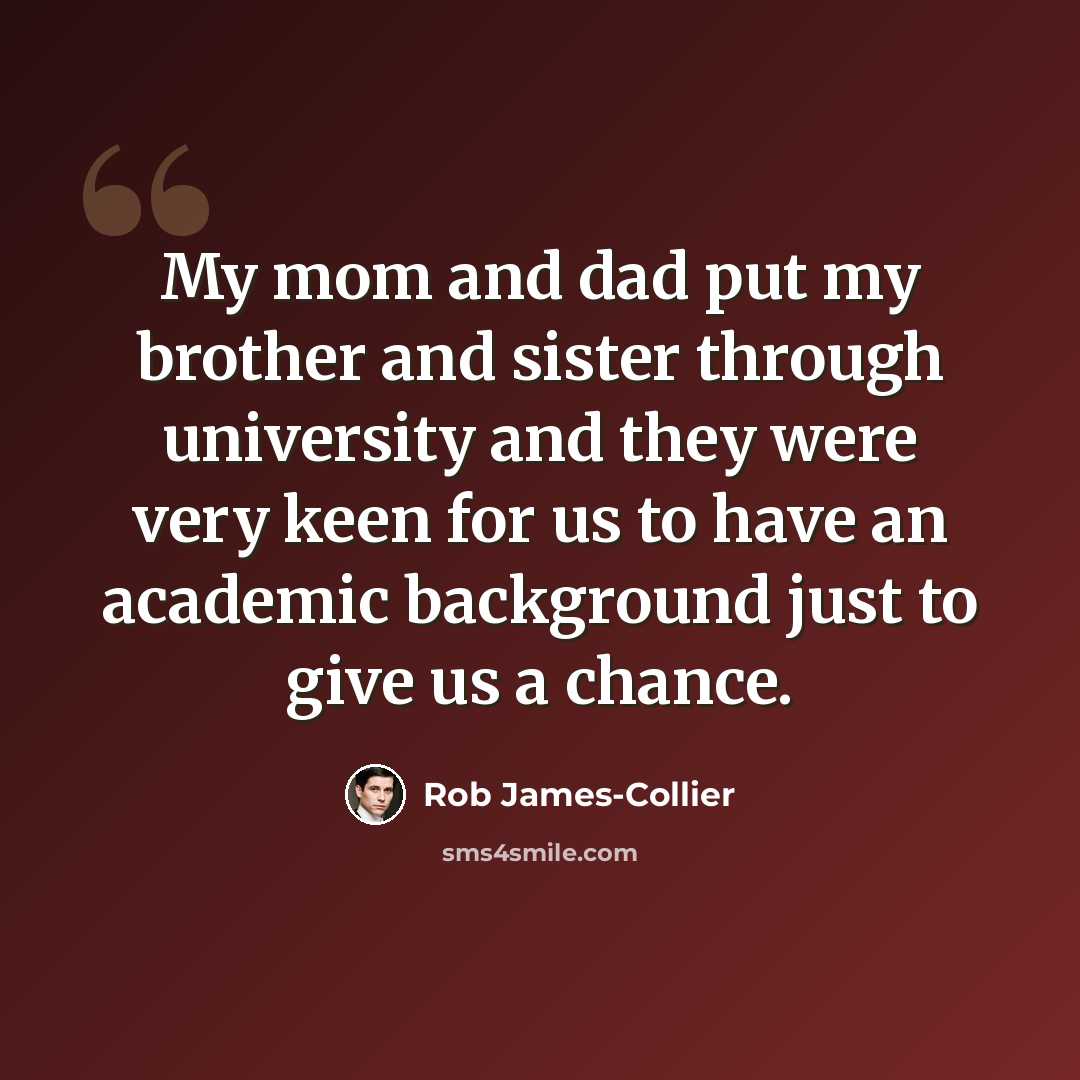 “My mom and dad put my brother and sister through university and they were very keen for us to have an academic background just to give us a chance.” quote by Rob James-Collier