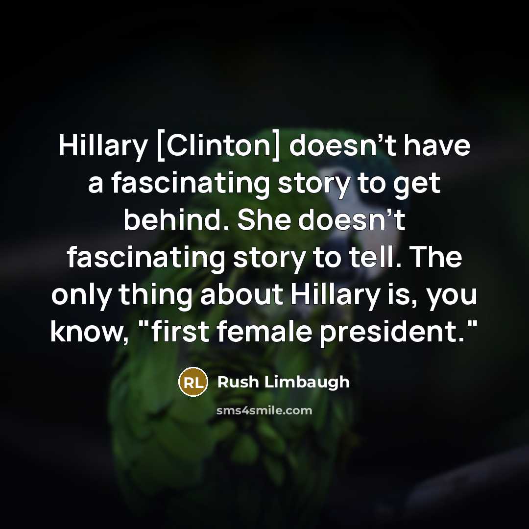 “Hillary [Clinton] doesn't have a fascinating story to get behind. She doesn't fascinating story to tell. The only thing about Hillary is, you know, "first female president."” quote by Rush Limbaugh