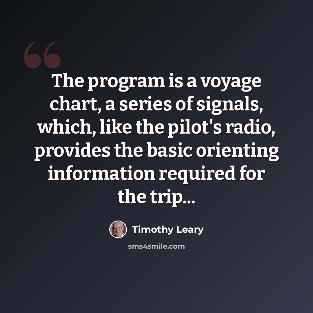 “The program is a voyage chart, a series of signals, which, like the pilot's radio, provides the basic orienting information required for the trip...” quote by Timothy Leary