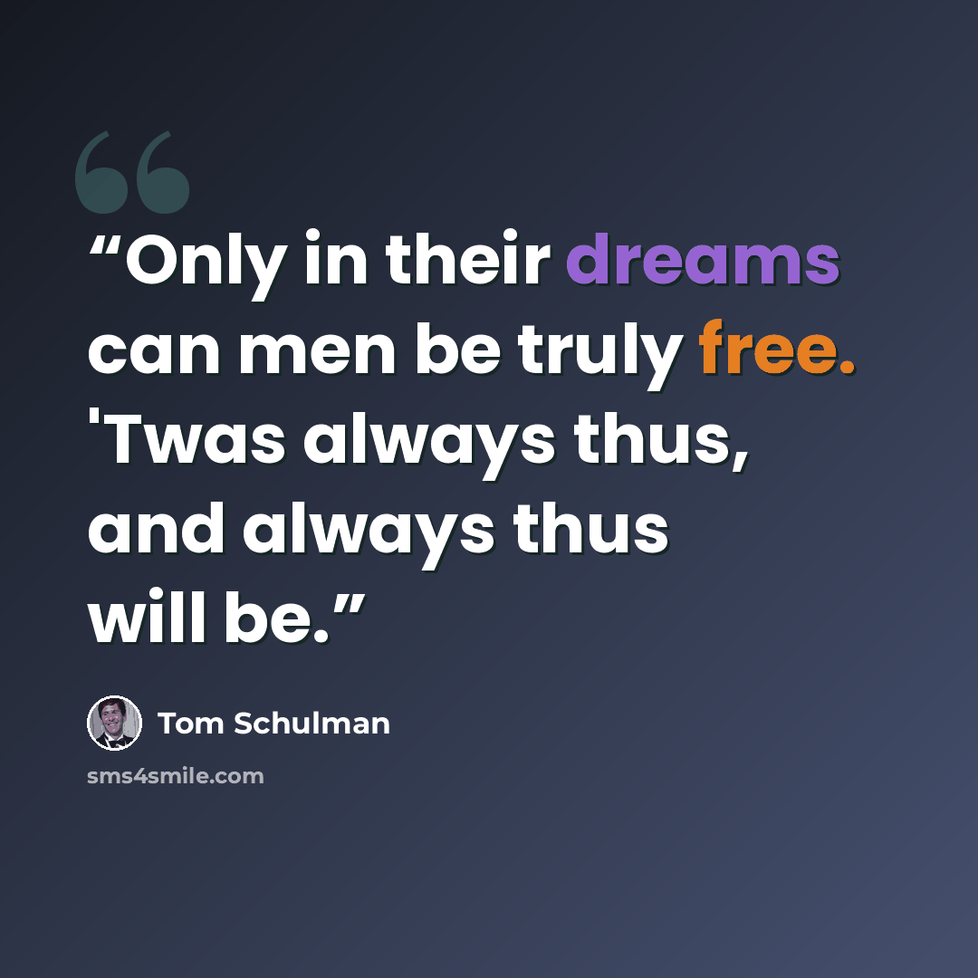 “Only in their dreams can men be truly free. 'Twas always thus, and always thus will be.” quote by Tom Schulman