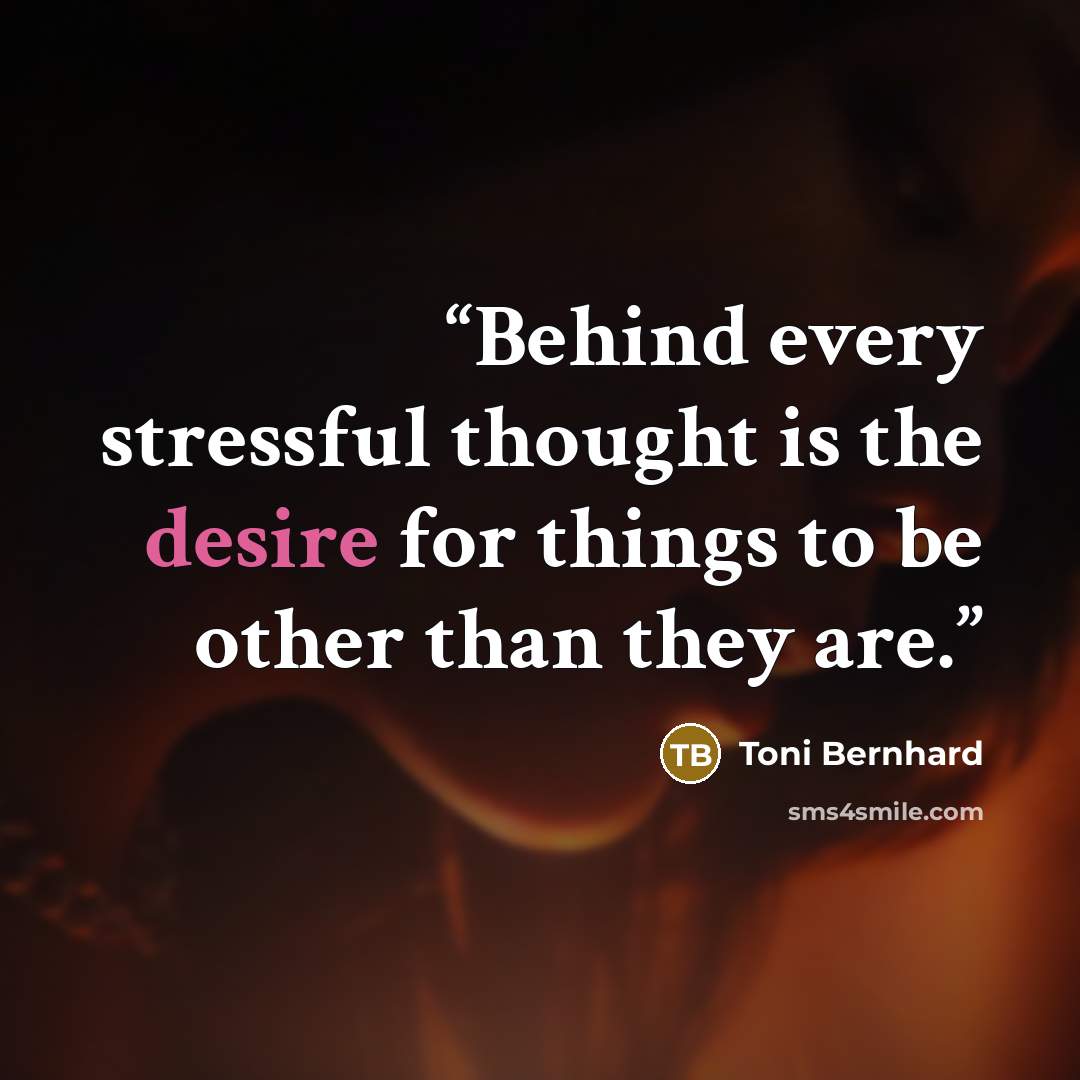 “Behind every stressful thought is the desire for things to be other than they are.” quote by Toni Bernhard