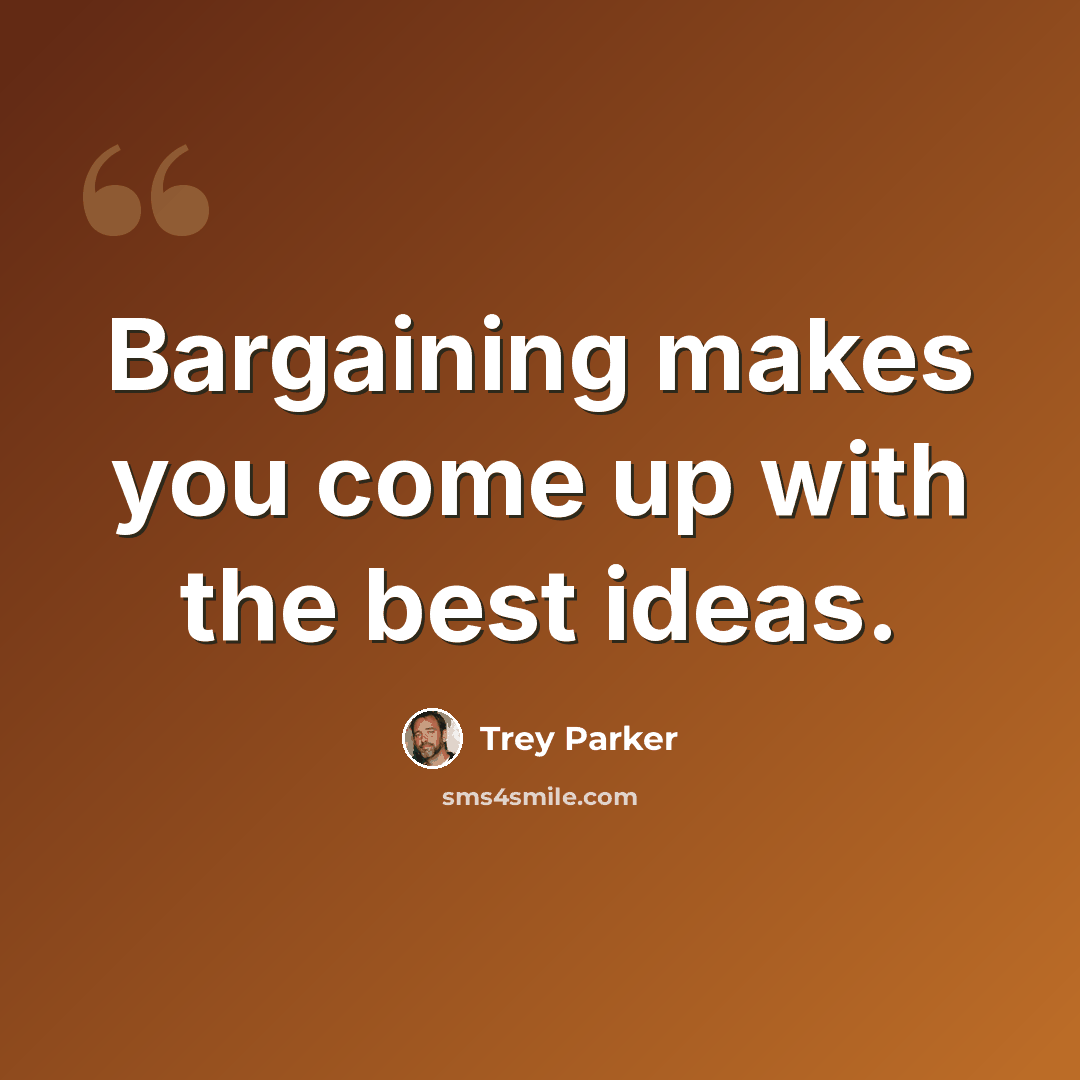 “Bargaining makes you come up with the best ideas.” quote by Trey Parker