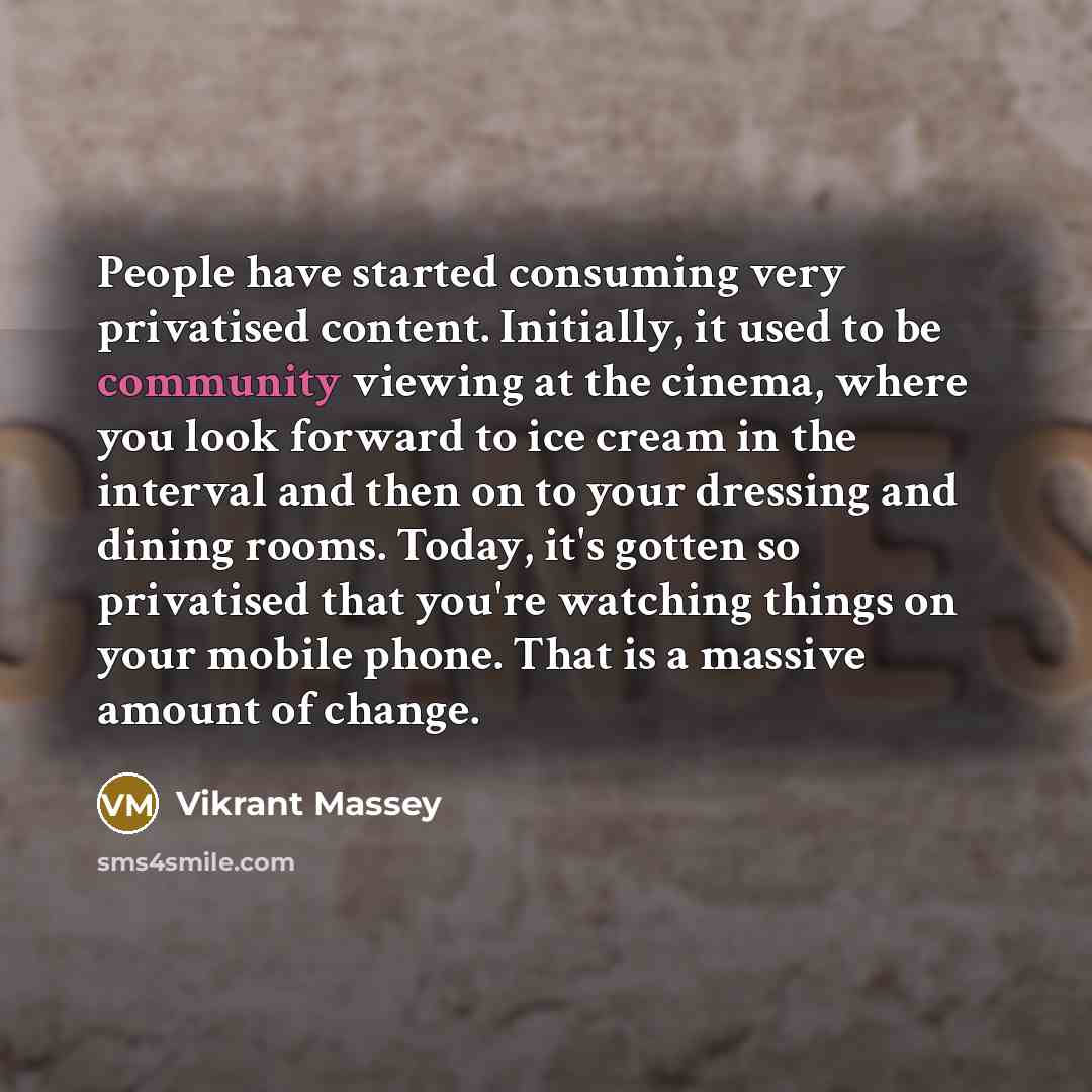 “People have started consuming very privatised content. Initially, it used to be community viewing at the cinema, where you look forward to ice cream in the interval and then on to your dressing and dining rooms. Today, it's gotten so privatised that you're watching things on your mobile phone…” quote by Vikrant Massey