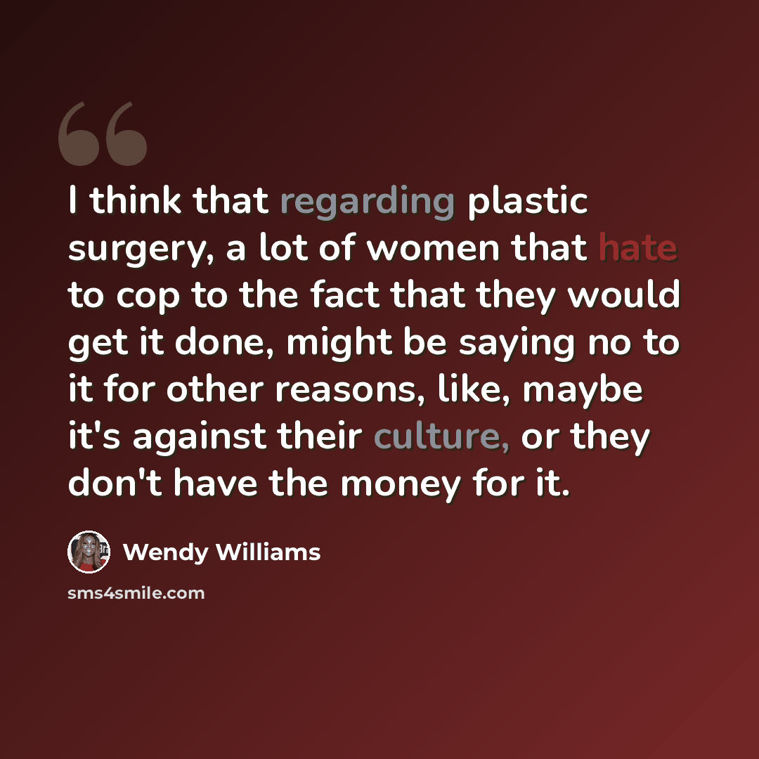 “I think that regarding plastic surgery, a lot of women that hate to cop to the fact that they would get it done, might be saying no to it for other reasons, like, maybe it's against their culture, or they don't have the money for it.” quote by Wendy Williams