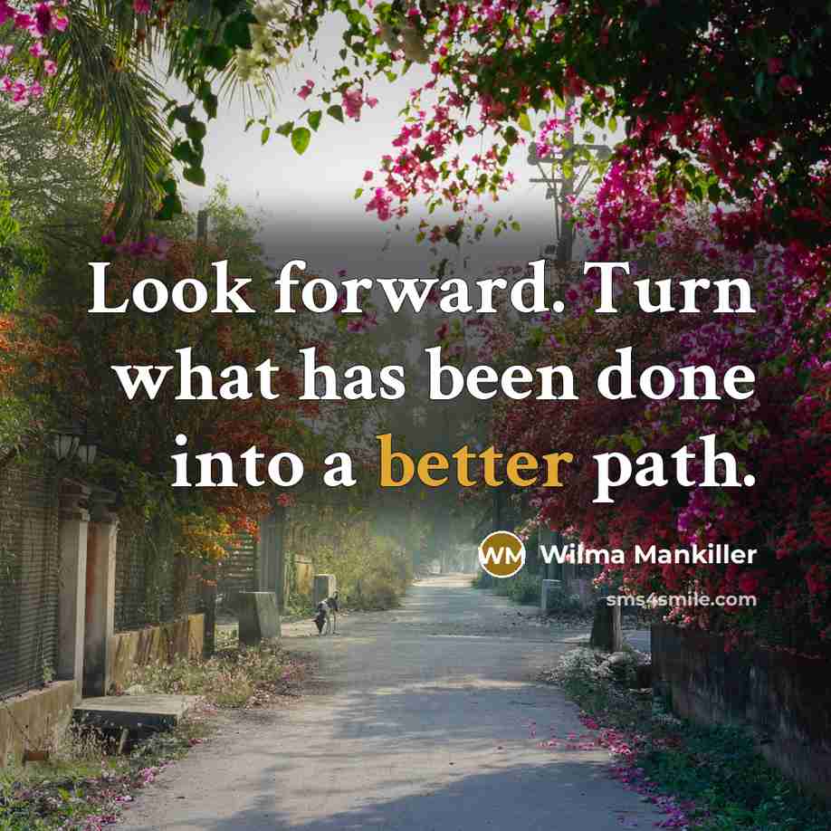 “Look forward. Turn what has been done into a better path.” quote by Wilma Mankiller