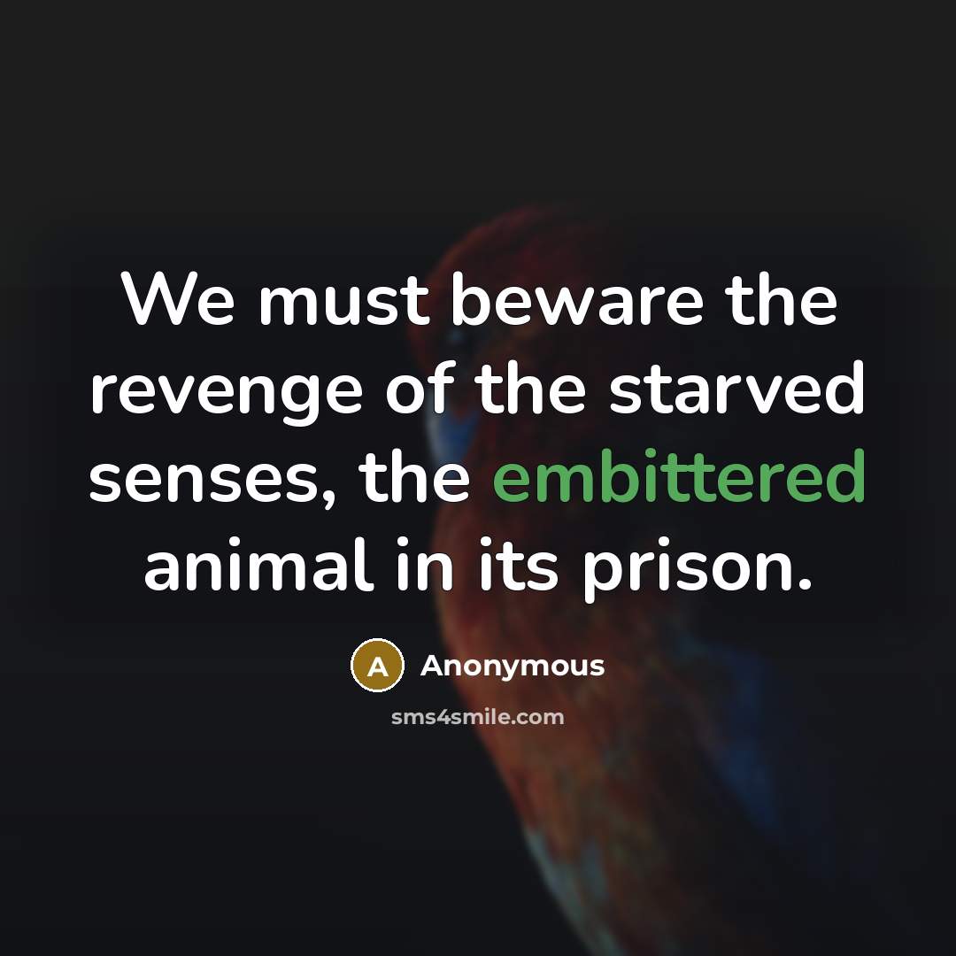 “We must beware the revenge of the starved senses, the embittered animal in its prison.” quote by Anonymous