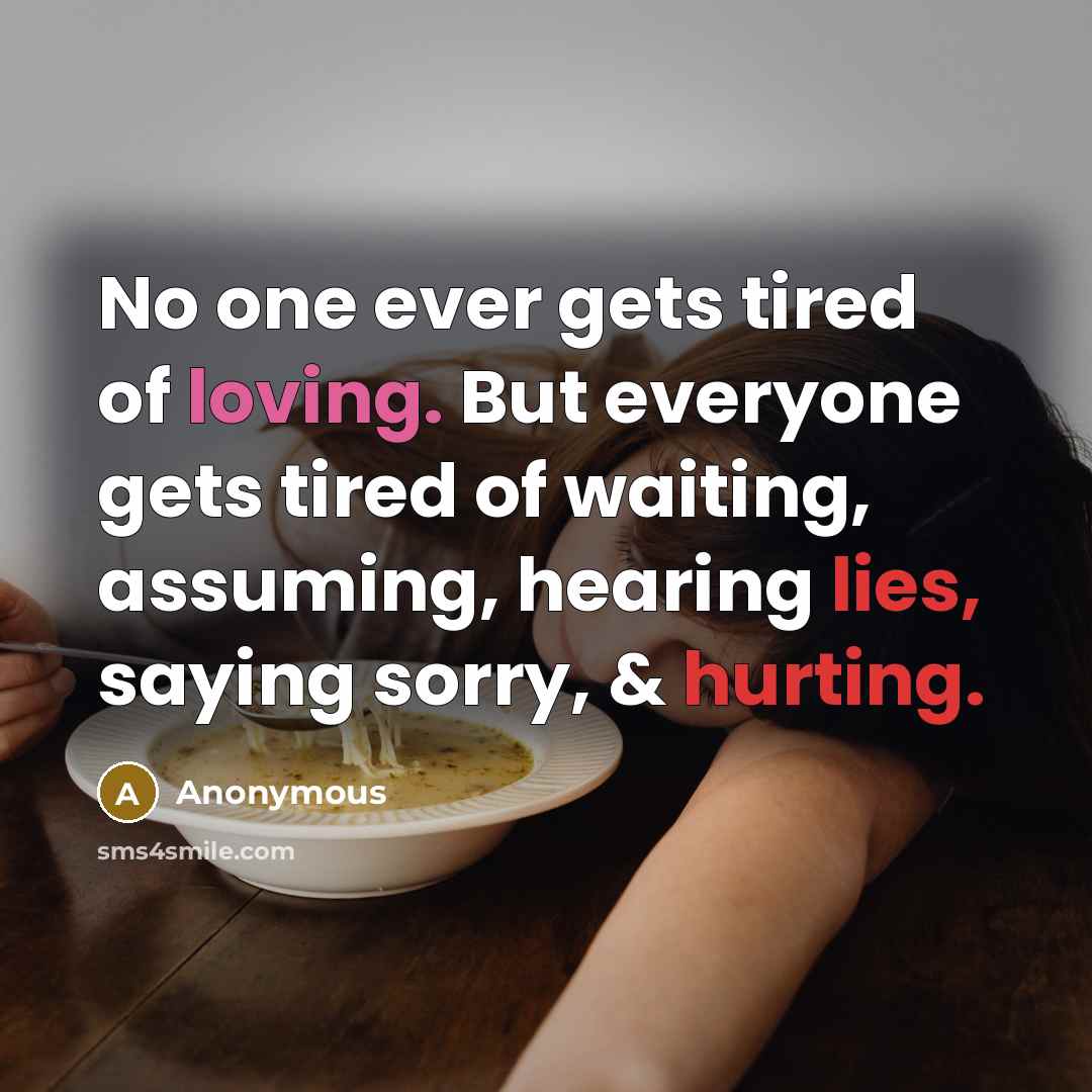 “No one ever gets tired of loving. But everyone gets tired of waiting, assuming, hearing lies, saying sorry, & hurting.” quote by Anonymous