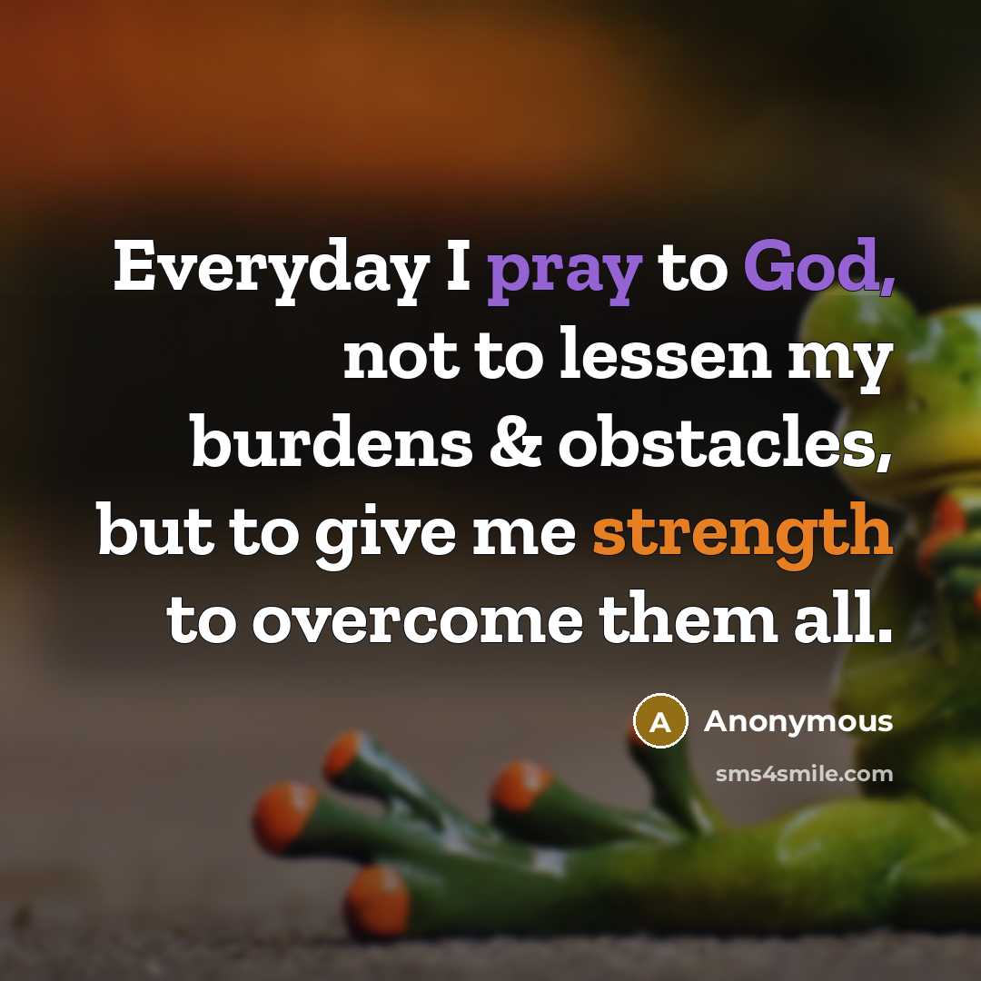 “Everyday I pray to God, not to lessen my burdens & obstacles, but to give me strength to overcome them all.” quote by Anonymous