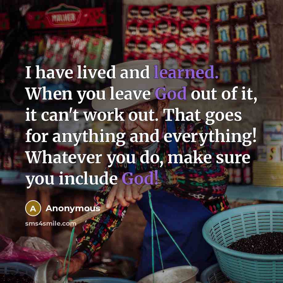 “I have lived and learned. When you leave God out of it, it can't work out. That goes for anything and everything! Whatever you do, make sure you include God!” quote by Anonymous