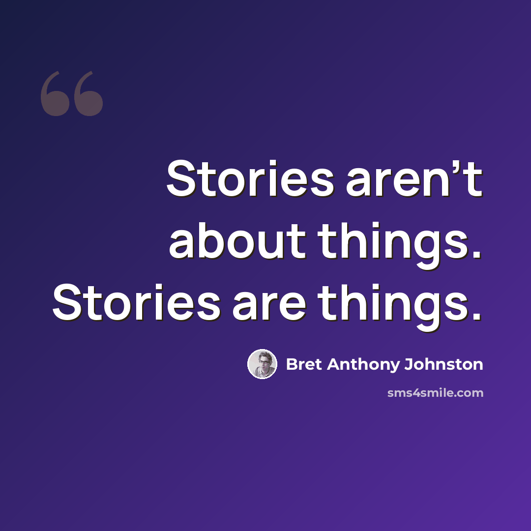 “Stories aren’t about things. Stories are things.” quote by Bret Anthony Johnston