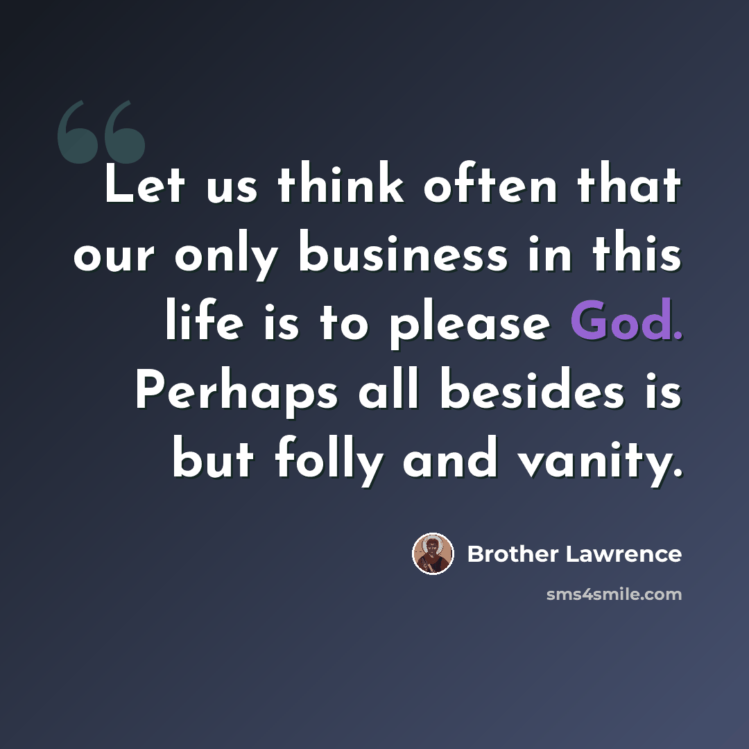 “Let us think often that our only business in this life is to please God. Perhaps all besides is but folly and vanity.” quote by Brother Lawrence