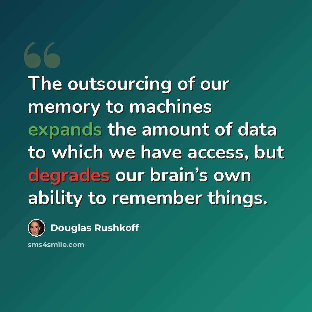“The outsourcing of our memory to machines expands the amount of data to which we have access, but degrades our brain’s own ability to remember things.” quote by Douglas Rushkoff