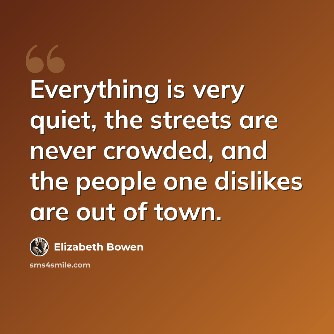 “Everything is very quiet, the streets are never crowded, and the people one dislikes are out of town.” quote by Elizabeth Bowen
