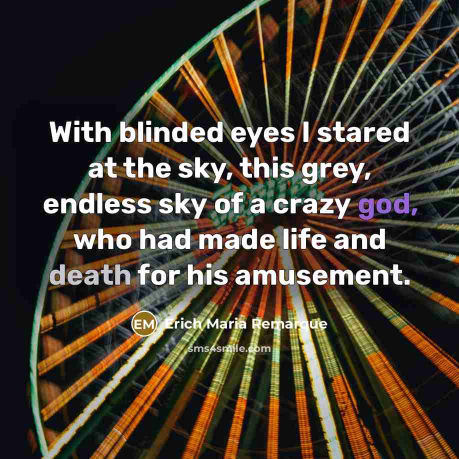 “With blinded eyes I stared at the sky, this grey, endless sky of a crazy god, who had made life and death for his amusement.” quote by Erich Maria Remarque