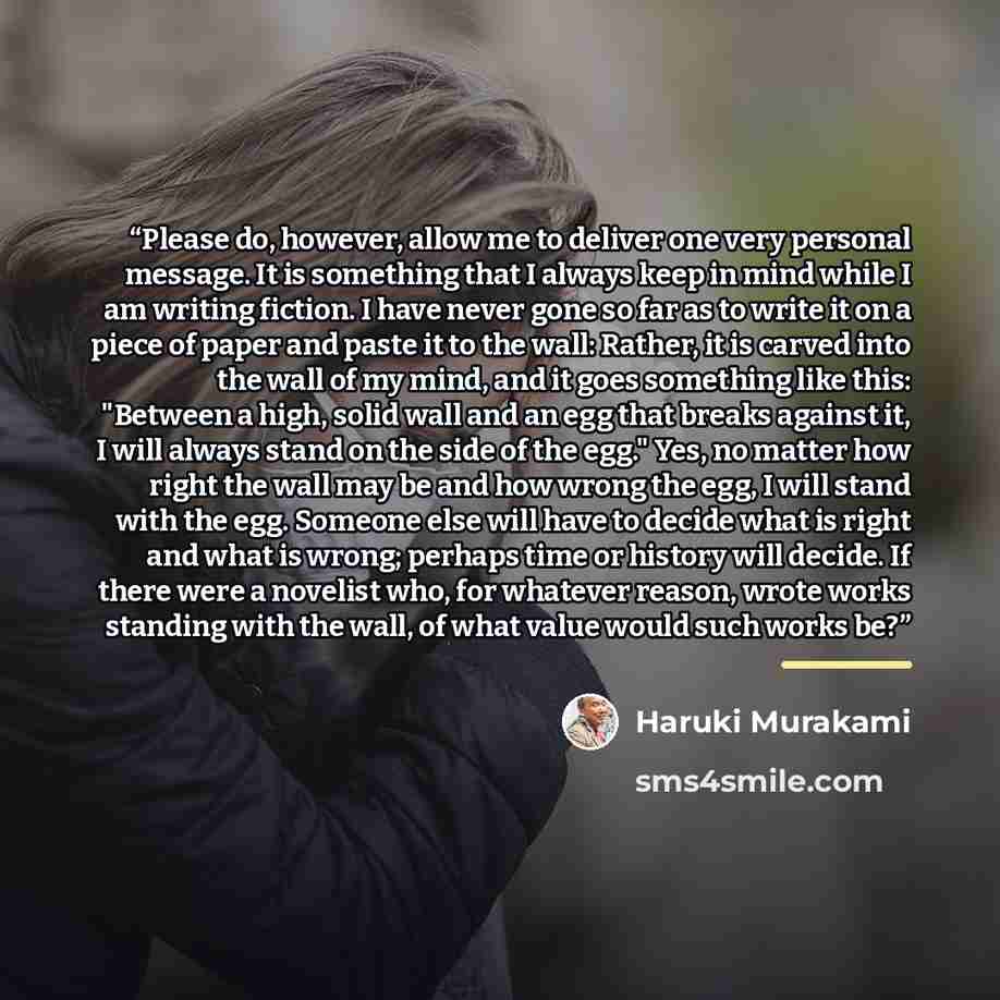 “Please do, however, allow me to deliver one very personal message. It is something that I always keep in mind while I am writing fiction. I have never gone so far as to write it on a piece of paper and paste it to the wall: Rather, it is carved into the wall of my mind, and it goes something like…” quote by Haruki Murakami