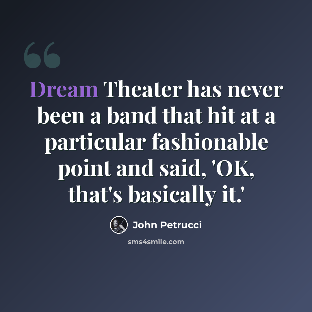 “Dream Theater has never been a band that hit at a particular fashionable point and said, 'OK, that's basically it.'” quote by John Petrucci