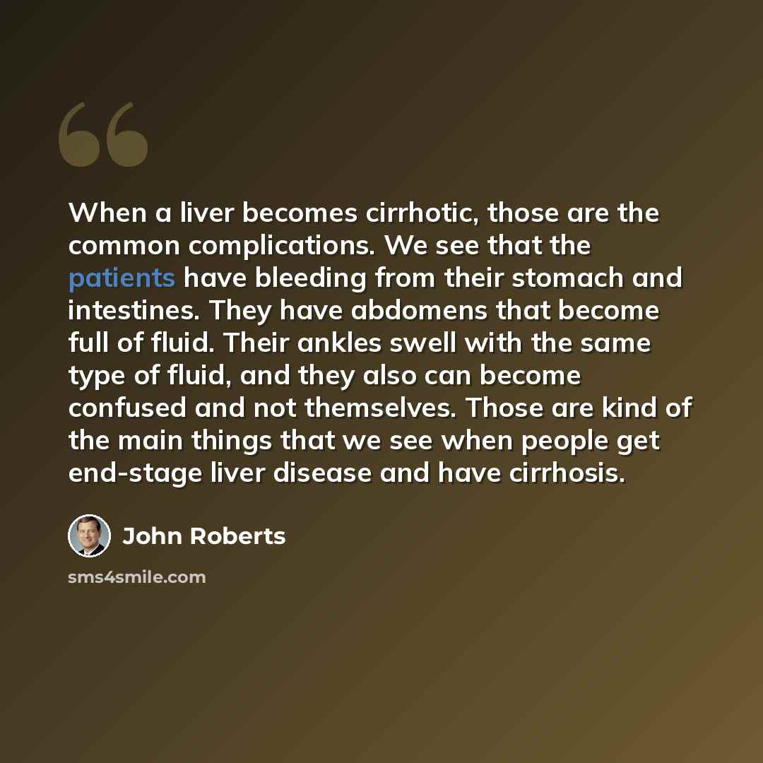 “When a liver becomes cirrhotic, those are the common complications. We see that the patients have bleeding from their stomach and intestines. They have abdomens that become full of fluid. Their ankles swell with the same type of fluid, and they also can become confused and not themselves. Those…” quote by John Roberts