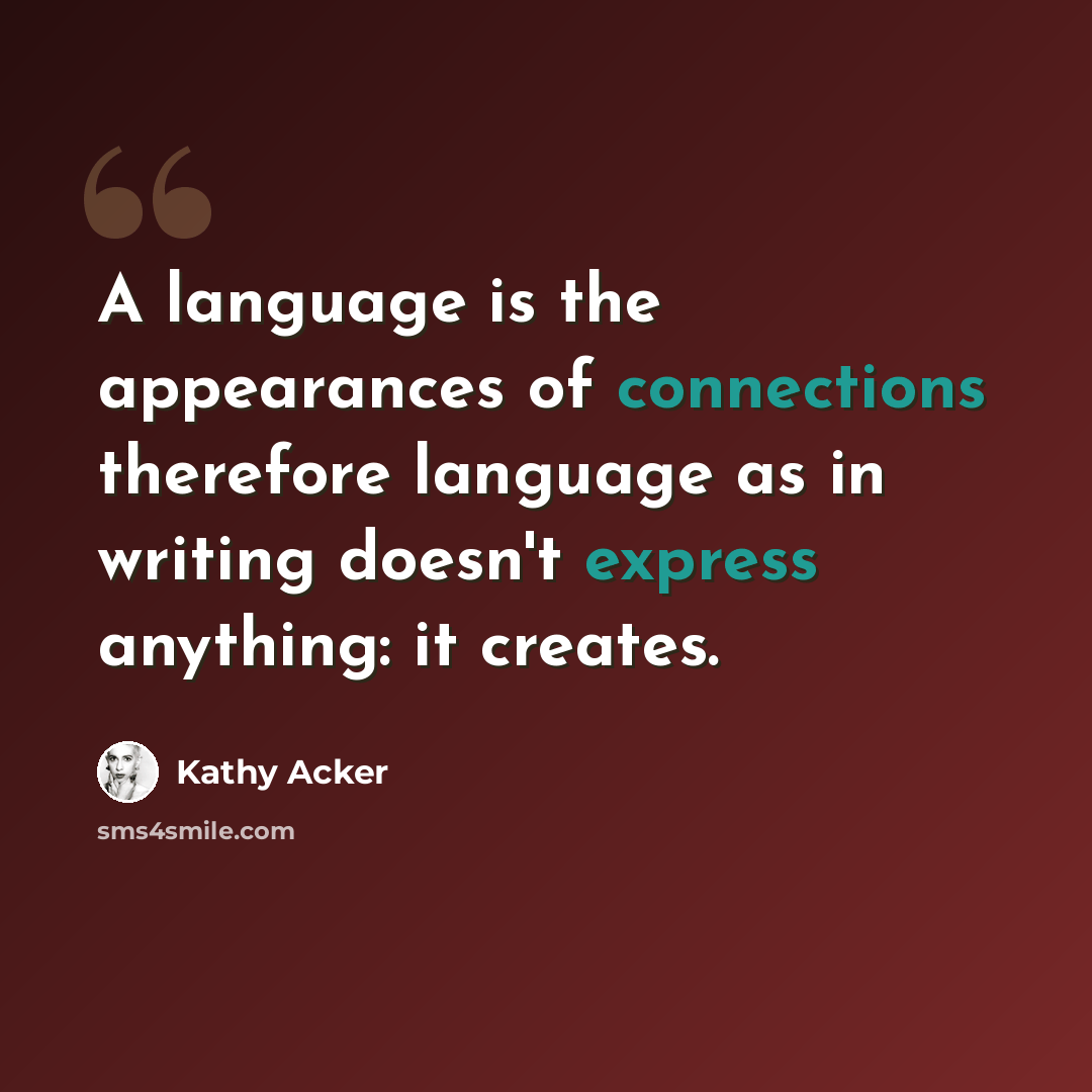 “A language is the appearances of connections therefore language as in writing doesn't express anything: it creates.” quote by Kathy Acker