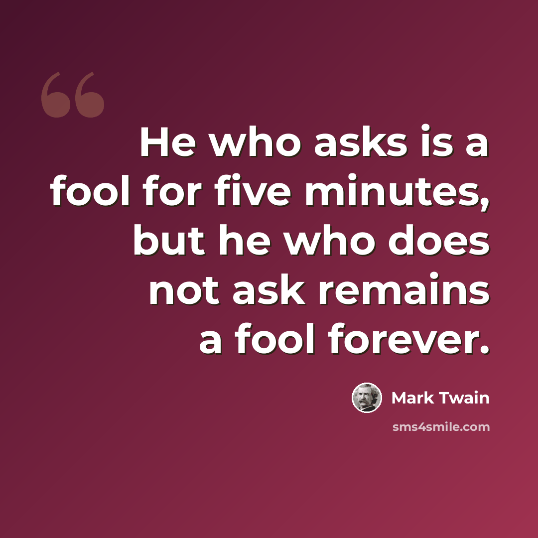 “He who asks is a fool for five minutes, but he who does not ask remains a fool forever.” quote by Mark Twain